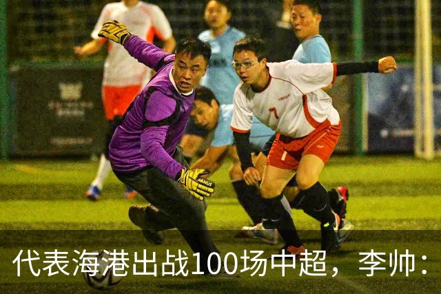 代表海港出战100场中超，李帅：数字不重要，赢球最重要