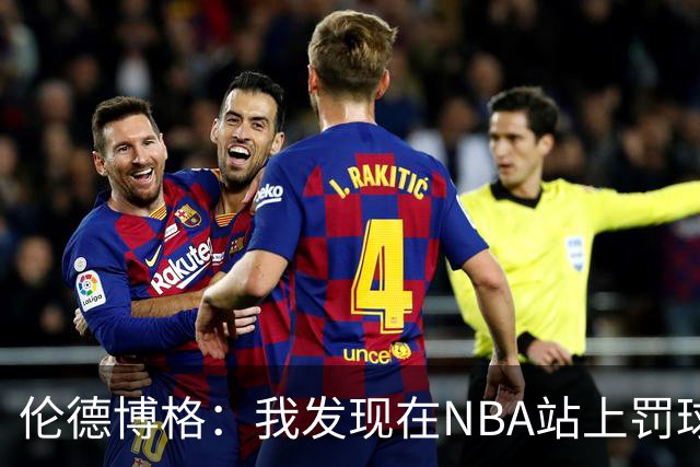 伦德博格：我发现在NBA站上罚球线很重要 我还需要个人提升防守