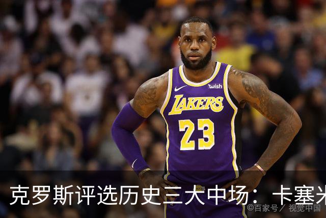 克罗斯评选历史三大中场：卡塞米罗第三，未选斯科尔斯