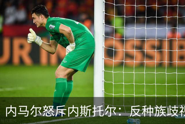 内马尔怒斥内斯托尔：反种族歧视规则不是给你钻空子的