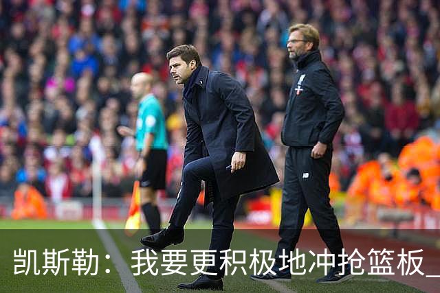 凯斯勒：我要更积极地冲抢篮板 我需要一开场就拿出这种积极性