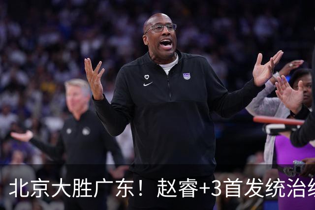 北京大胜广东！赵睿+3首发统治级，广东防守大空，胡明轩+2外空砍
