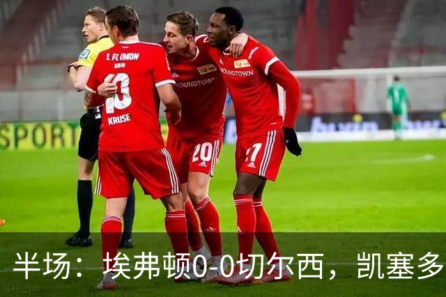 半场：埃弗顿0-0切尔西，凯塞多中框，多人染黄