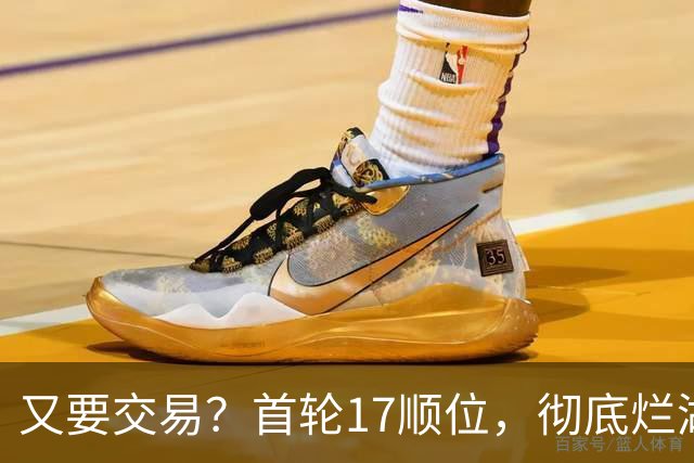 又要交易？首轮17顺位，彻底烂湖人手里了！