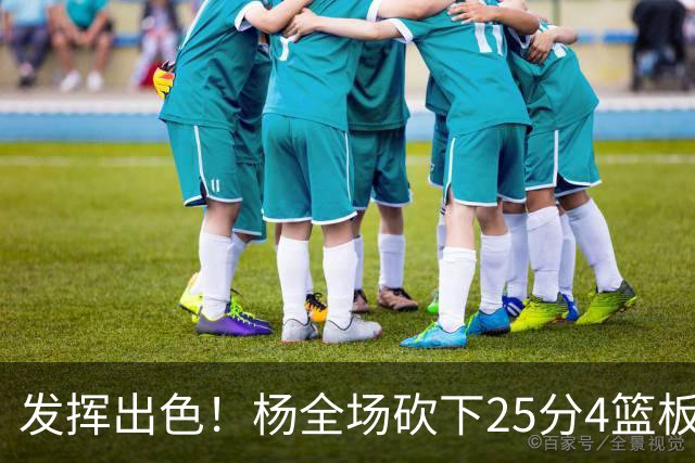 发挥出色！杨全场砍下25分4篮板9助攻