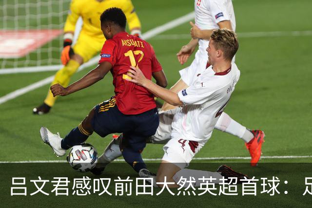 吕文君感叹前田大然英超首球：足球没捷径，需要慢慢积累经验