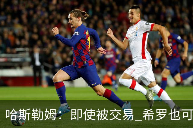 哈斯勒姆：即使被交易 希罗也可昂首离开热火