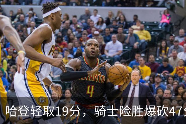 哈登轻取19分，骑士险胜爆砍47分的爱德华兹，谁敢说哈登不行