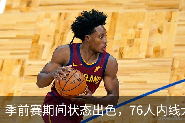 季前赛期间状态出色，76人内线大将的健康状况令人相当振奋？