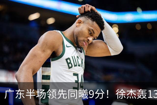 广东半场领先同曦9分！徐杰轰13+3，阿祖+弗格表现亮眼，亚帅首秀吃T