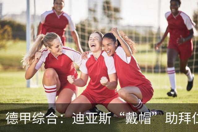德甲综合：迪亚斯“戴帽”助拜仁登顶 多特客场战平