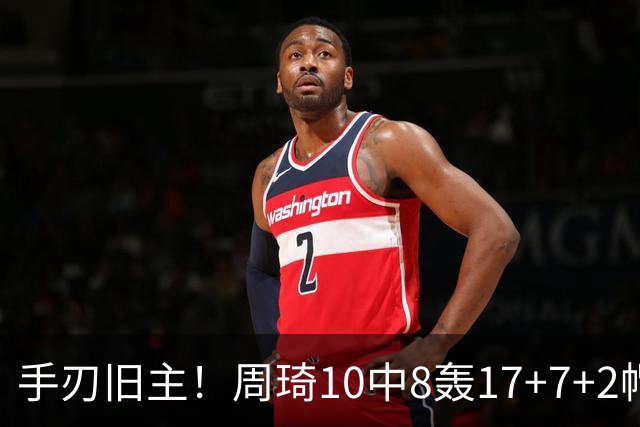 手刃旧主！周琦10中8轰17+7+2帽完爆广东男篮禁区