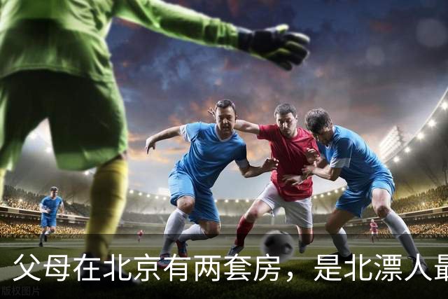 父母在北京有两套房，是北漂人最羡慕的底气