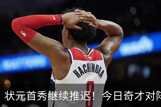 状元首秀继续推迟！今日奇才对阵公牛 迪班萨因脚踝伤势缺阵