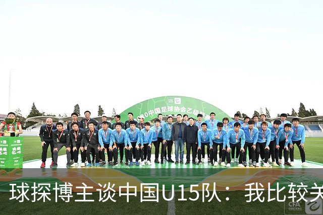 球探博主谈中国U15队：我比较关注沙明，他4月对阵意大利时双响