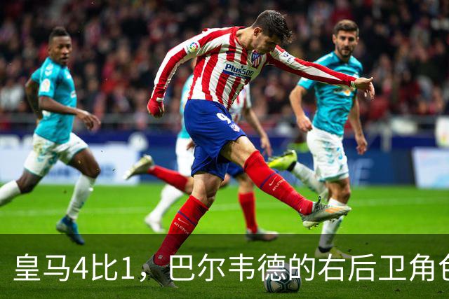 皇马4比1，巴尔韦德的右后卫角色为何值得多看一眼