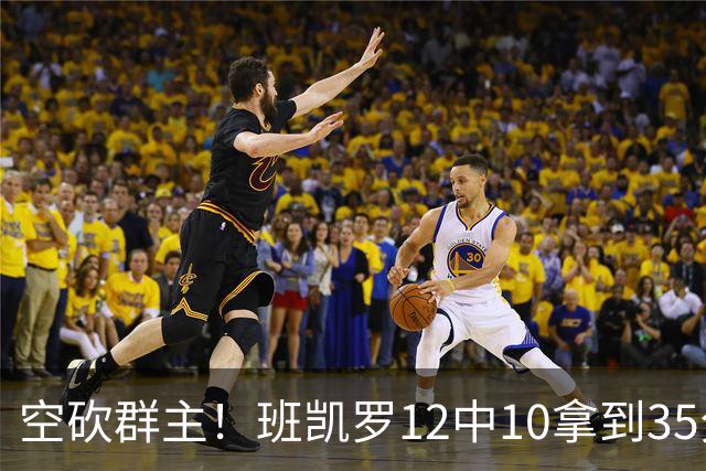 空砍群主！班凯罗12中10拿到35分7板10助 罚球16中12