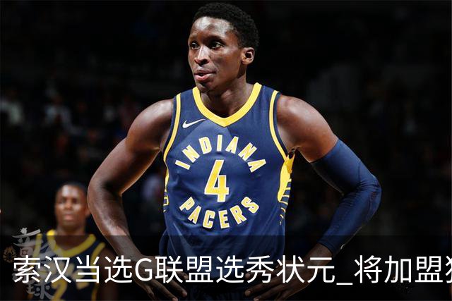 索汉当选G联盟选秀状元 将加盟独行侠下属德州传奇队