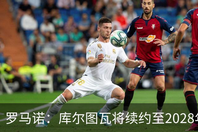 罗马诺：库尔图瓦将续约至2028年，皇马认为他仍是最好的门将
