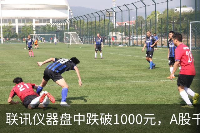 联讯仪器盘中跌破1000元，A股千元股仅剩一只