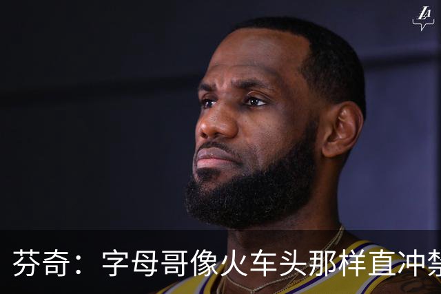 芬奇：字母哥像火车头那样直冲禁区 他强化了热火的打球风格