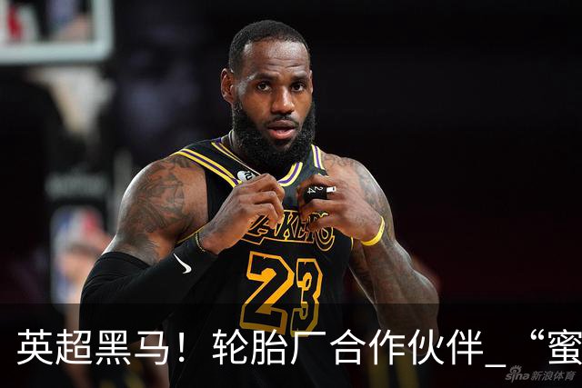 英超黑马！轮胎厂合作伙伴 “蜜蜂军团” 六连不败！