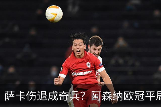 萨卡伤退成奇兵？阿森纳欧冠平局深度复盘