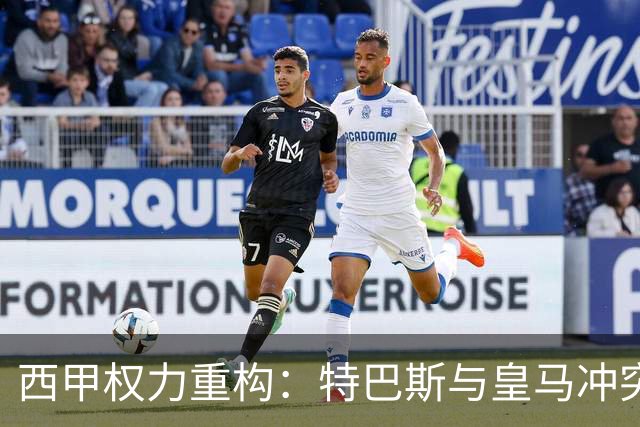 西甲权力重构：特巴斯与皇马冲突，巴萨突袭回归