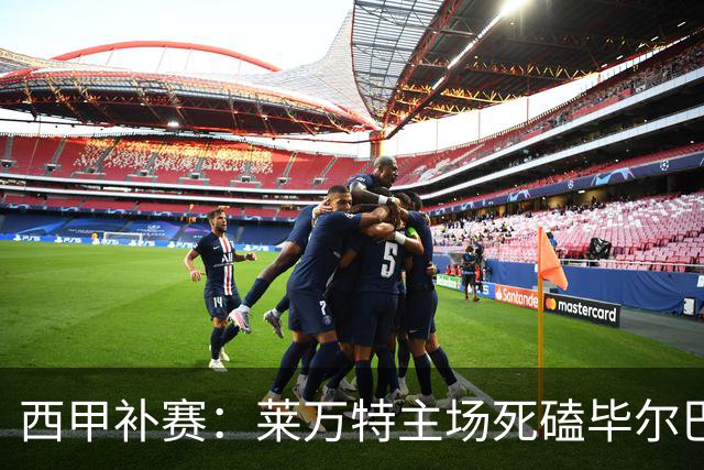 西甲补赛：莱万特主场死磕毕尔巴鄂，残阵雄狮客场能啃下硬骨头吗？