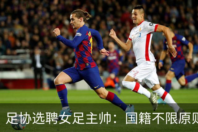 足协选聘女足主帅：国籍不限原则上55岁以下 目标2027世界杯+洛奥