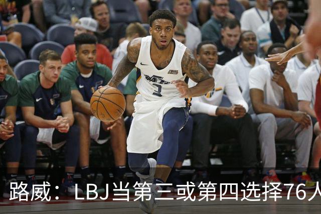 路威：LBJ当第三或第四选择76人会很恐怖 他会扮演瑞士军刀的角色