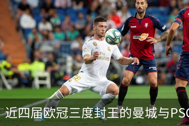 近四届欧冠三度封王的曼城与PSG，今晚8点正面碰撞