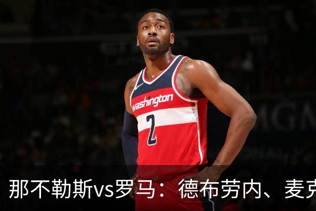 那不勒斯vs罗马：德布劳内、麦克托米奈首发，马伦、埃尔莫索出战