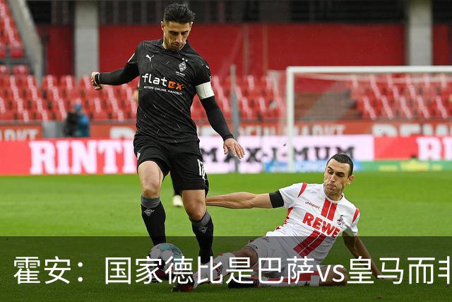 霍安：国家德比是巴萨vs皇马而非亚马尔vs姆巴佩 我们有争冠实力