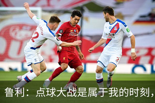 鲁利：点球大战是属于我的时刻，我不会感到压力
