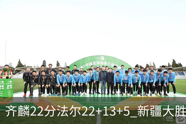 齐麟22分法尔22+13+5 新疆大胜送宁波15连败