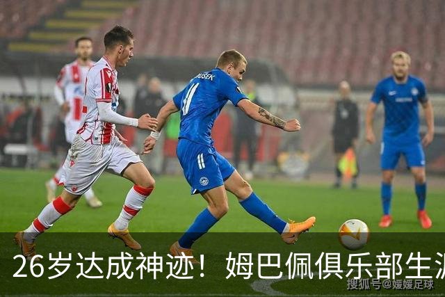 26岁达成神迹！姆巴佩俱乐部生涯参与进球突破500次，一代锋线传奇正在书写