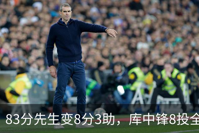 83分先生变8分3助，库中锋8投全中抢戏