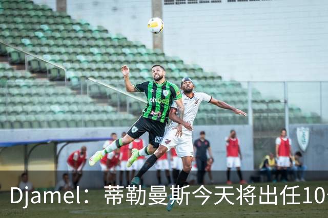 Djamel：蒂勒曼斯今天将出任10号位，B费将被放到右边锋的位置；卡里克：B费是顶级球员，但有时候事情并不总会如人所愿